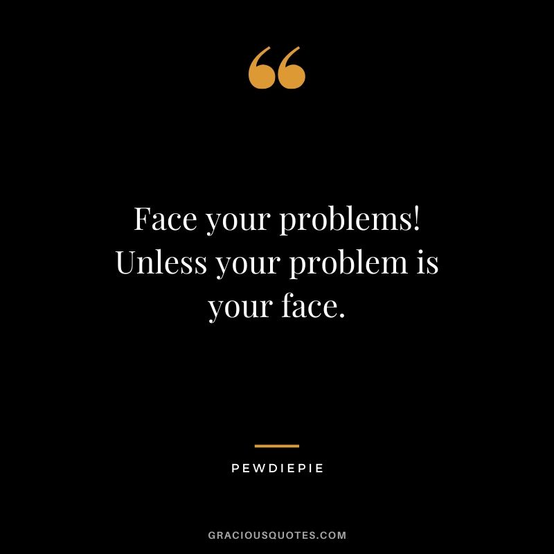 Face your problems! Unless your problem is your face. - PewDiePie #pewdiepie #youtuber #quotes