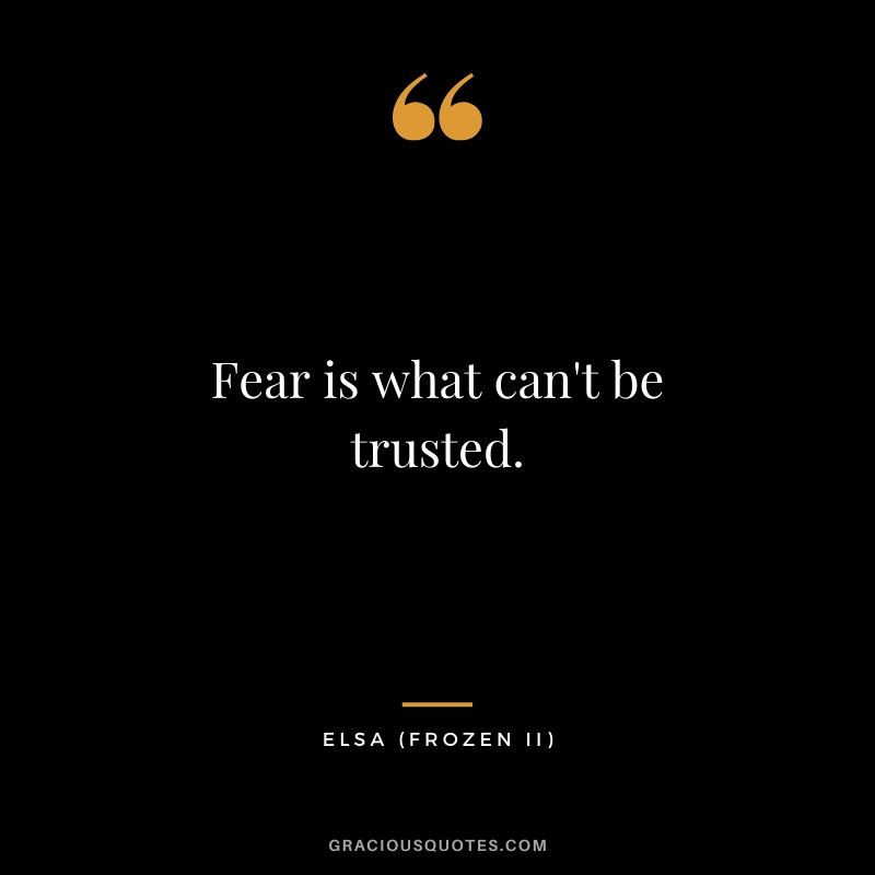 Fear is what can't be trusted. - Elsa (Frozen II)