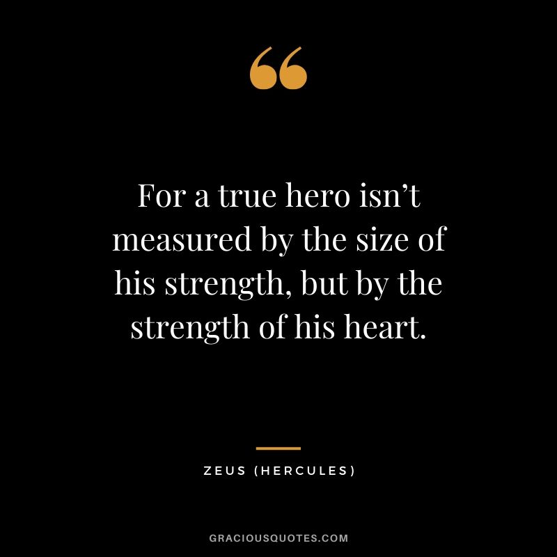 For a true hero isn’t measured by the size of his strength, but by the strength of his heart. - Zeus