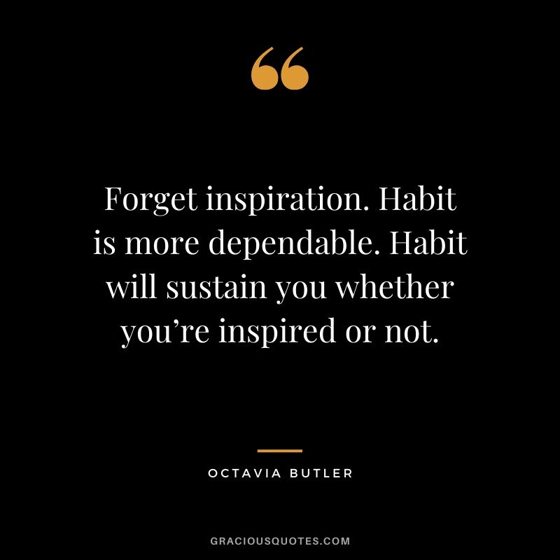 Forget inspiration. Habit is more dependable. Habit will sustain you whether you’re inspired or not. - Octavia Butler
