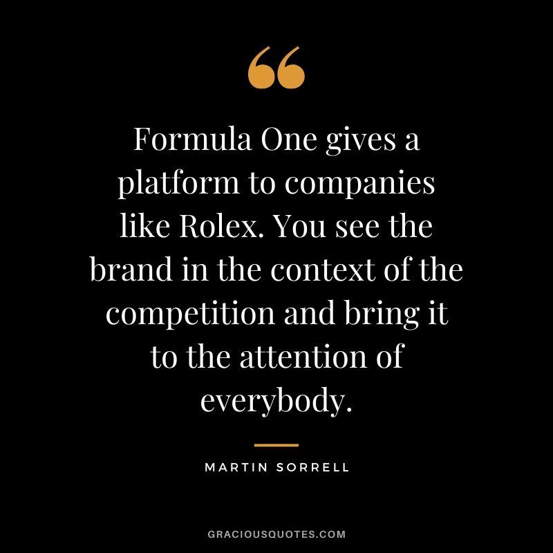 Formula One gives a platform to companies like Rolex. You see the brand in the context of the competition and bring it to the attention of everybody. - Martin Sorrell