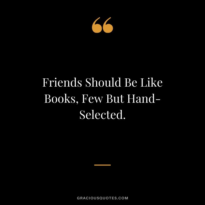Friends Should Be Like Books, Few But Hand-Selected.