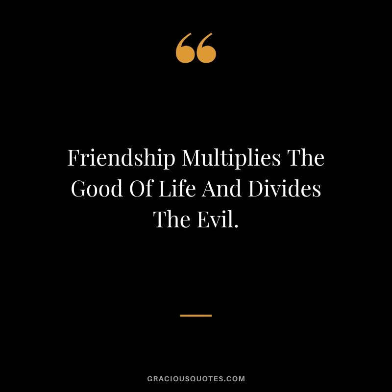 Friendship Multiplies The Good Of Life And Divides The Evil.