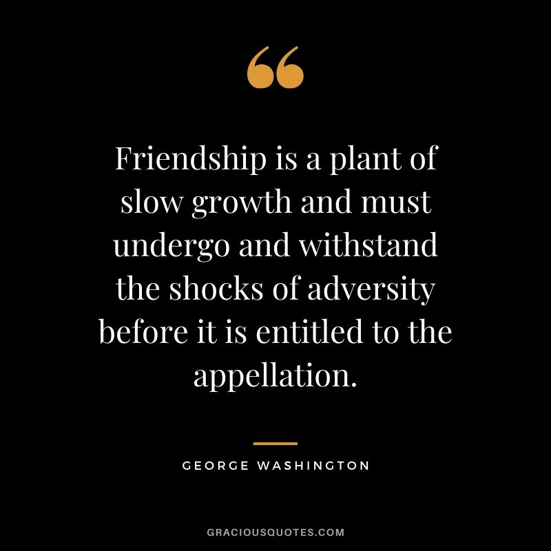 Friendship is a plant of slow growth and must undergo and withstand the shocks of adversity before it is entitled to the appellation. - George Washington