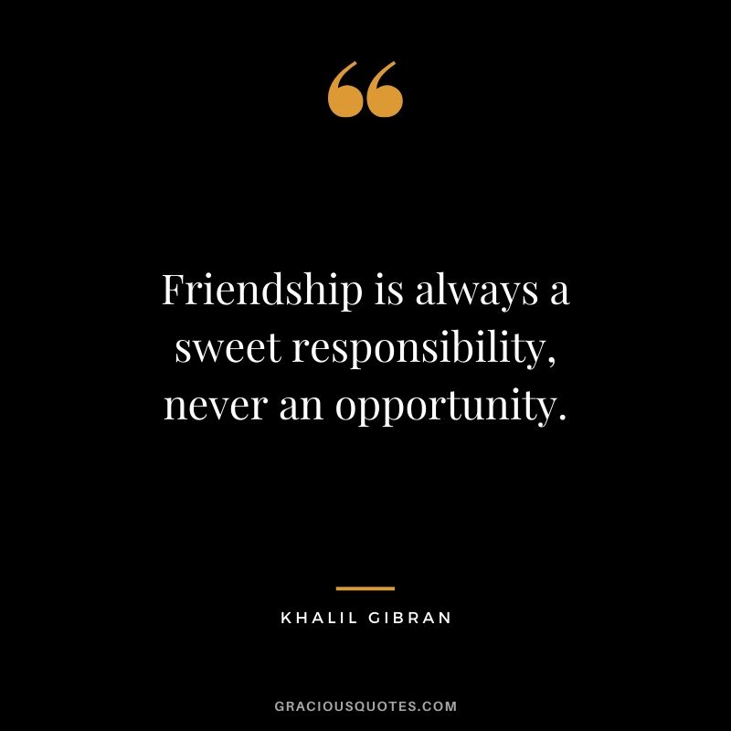 Friendship is always a sweet responsibility, never an opportunity. - Khalil Gibran