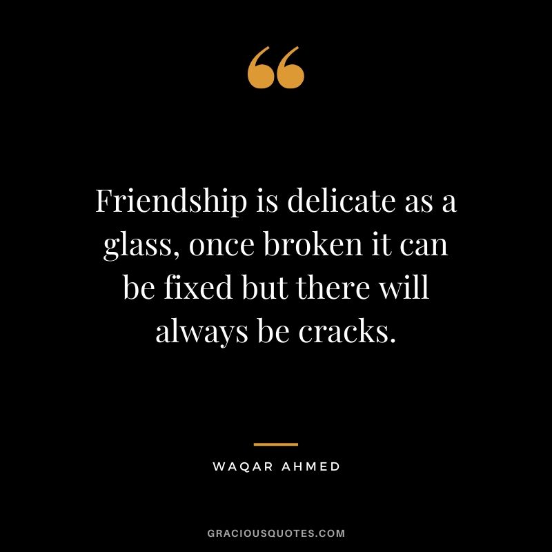 Friendship is delicate as a glass, once broken it can be fixed but there will always be cracks. - Waqar Ahmed