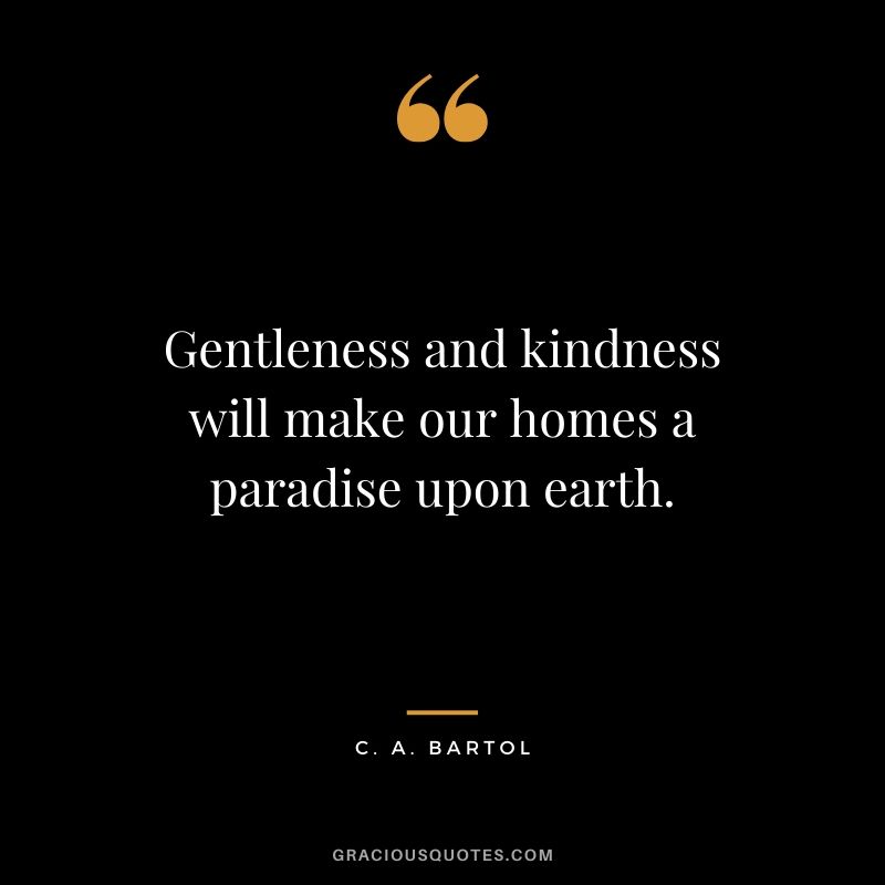 Gentleness and kindness will make our homes a paradise upon earth. - C. A. Bartol