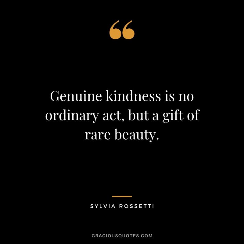 Genuine kindness is no ordinary act, but a gift of rare beauty. - Sylvia Rossetti
