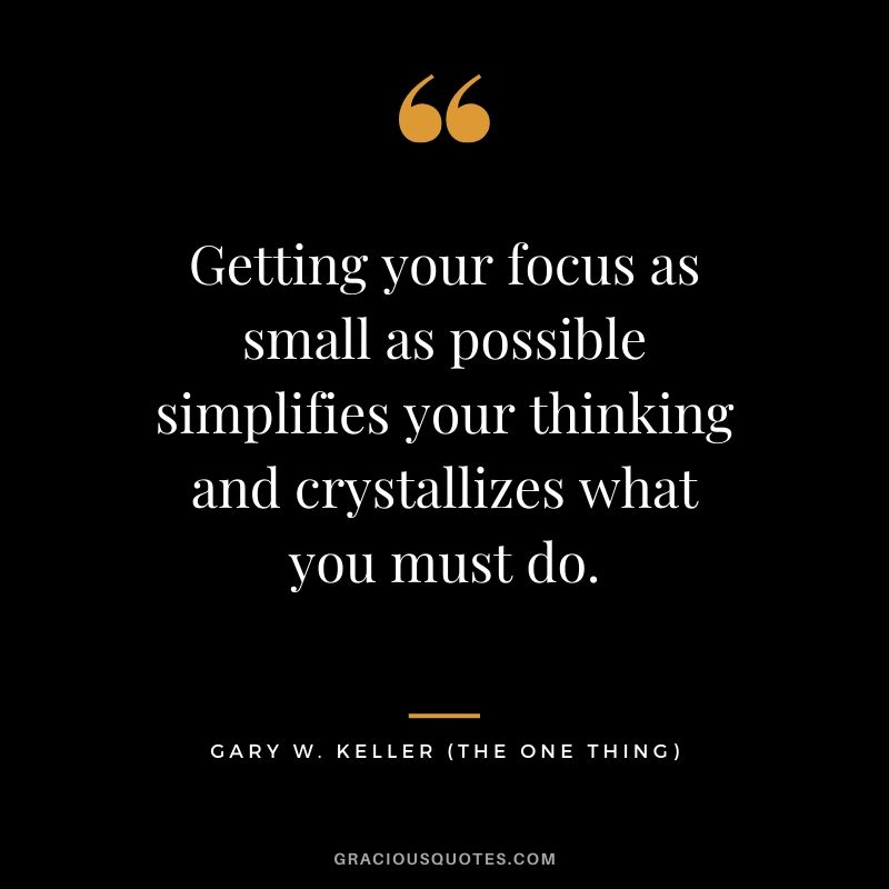 Getting your focus as small as possible simplifies your thinking and crystallizes what you must do. - Gary Keller