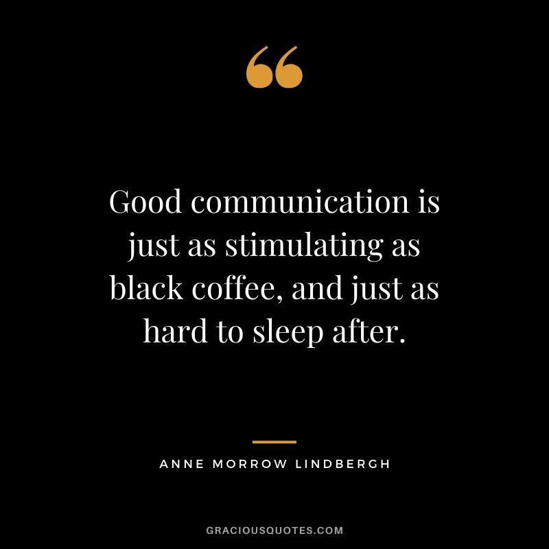 Good communication is just as stimulating as black coffee, and just as hard to sleep after. - Anne Morrow Lindbergh