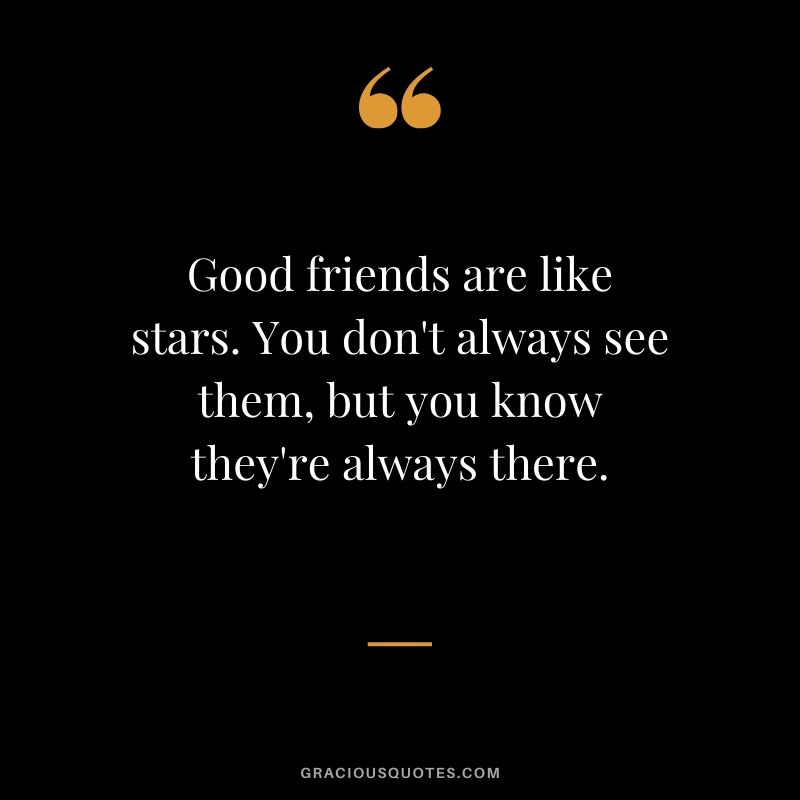 Good friends are like stars. You don't always see them, but you know they're always there.