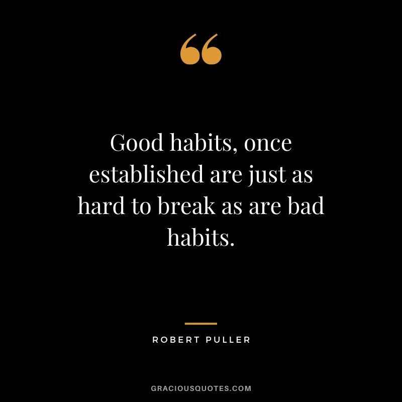 Good habits, once established are just as hard to break as are bad habits. - Robert Puller
