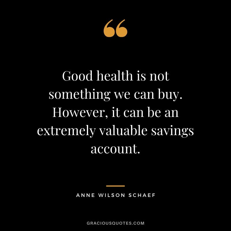 Good health is not something we can buy. However, it can be an extremely valuable savings account. - Anne Wilson Schaef