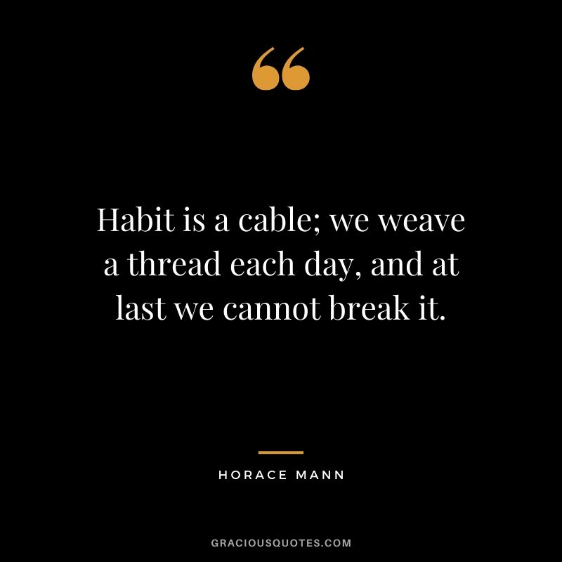 Habit is a cable; we weave a thread each day, and at last we cannot break it. - Horace Mann