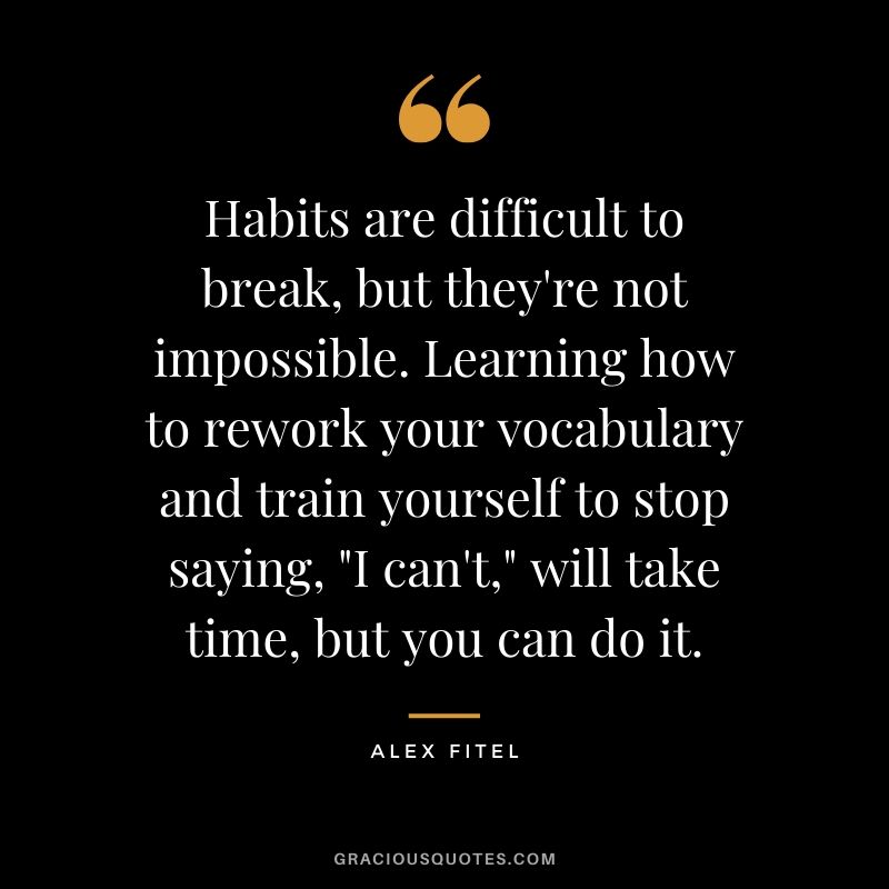 Habits are difficult to break, but they're not impossible. Learning how to rework your vocabulary and train yourself to stop saying, "I can't," will take time, but you can do it. - Alex Fitel