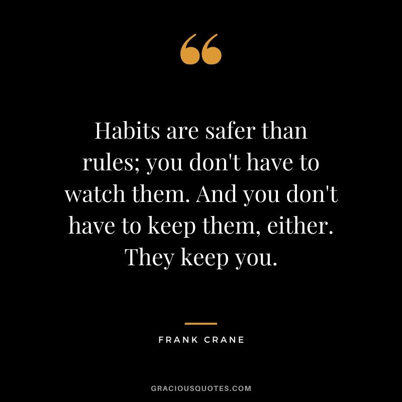 Habits are safer than rules; you don't have to watch them. And you don't have to keep them, either. They keep you. - Frank Crane