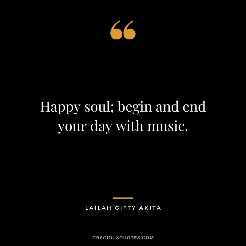 Happy soul; begin and end your day with music. - Lailah Gifty Akita