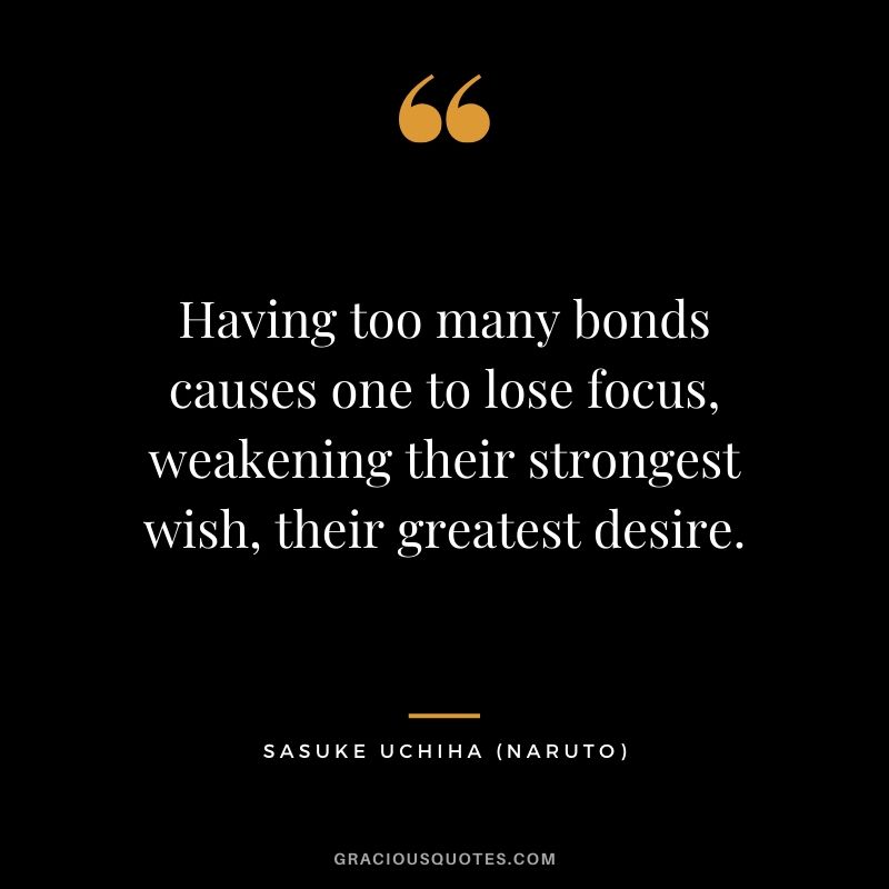 Having too many bonds causes one to lose focus, weakening their strongest wish, their greatest desire. - Sasuke Uchiha (Naruto)