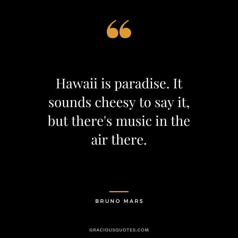 Hawaii is paradise. It sounds cheesy to say it, but there's music in the air there. - Bruno Mars
