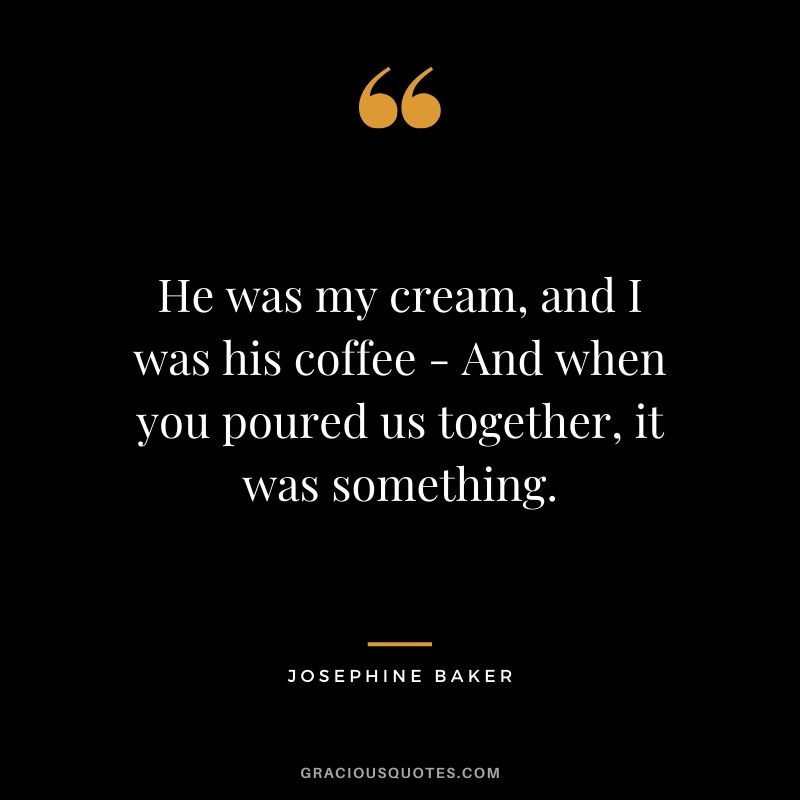 He was my cream, and I was his coffee - And when you poured us together, it was something. - Josephine Baker