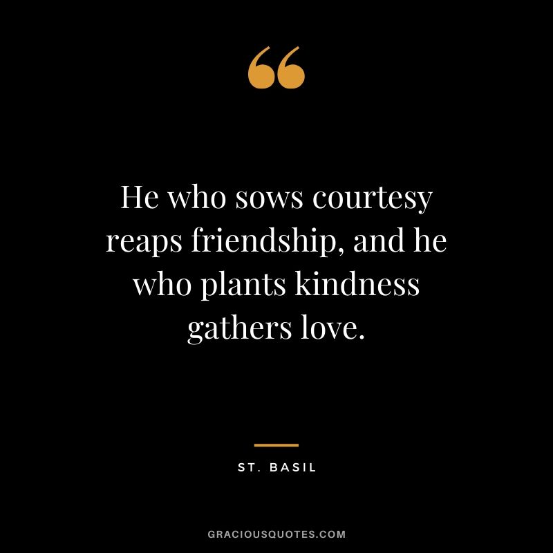 He who sows courtesy reaps friendship, and he who plants kindness gathers love. - St. Basil