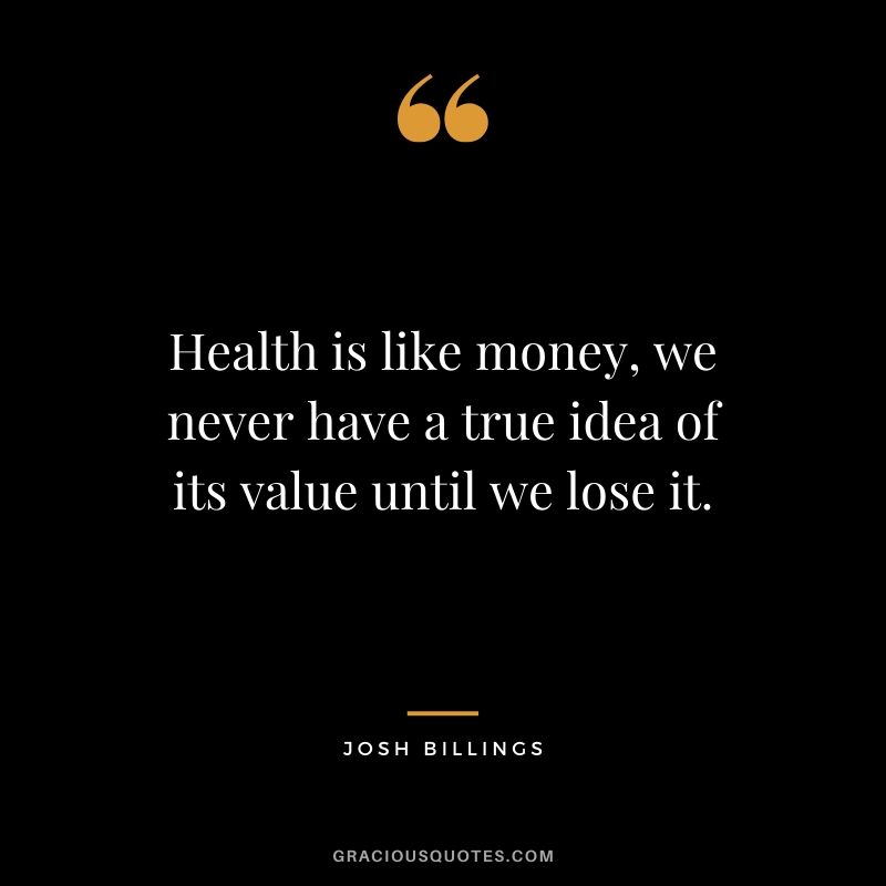 Health is like money, we never have a true idea of its value until we lose it. - Josh Billings
