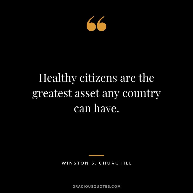Healthy citizens are the greatest asset any country can have. - Winston S. Churchill