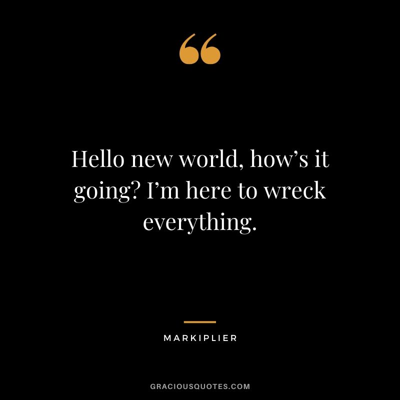 Hello new world, how’s it going? I’m here to wreck everything. - #markiplier #youtuber #quotes #funny