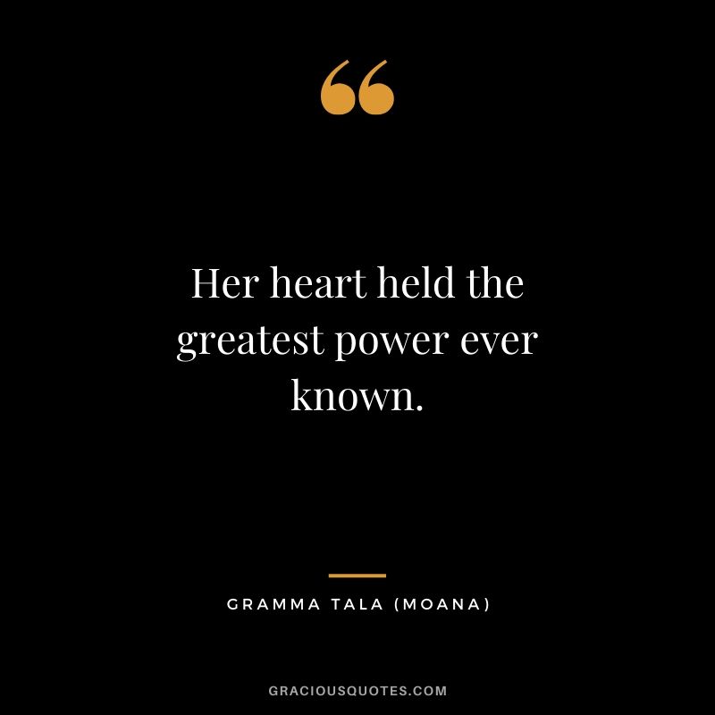 Her heart held the greatest power ever known. - Gramma Tala (Moana)