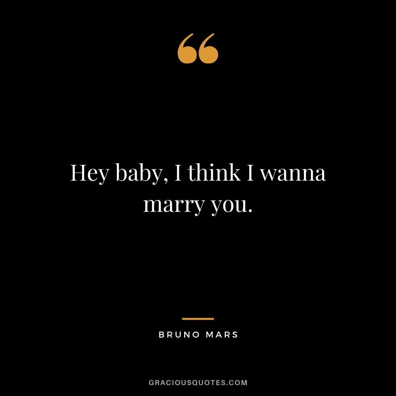 Hey baby, I think I wanna marry you. - Bruno Mars