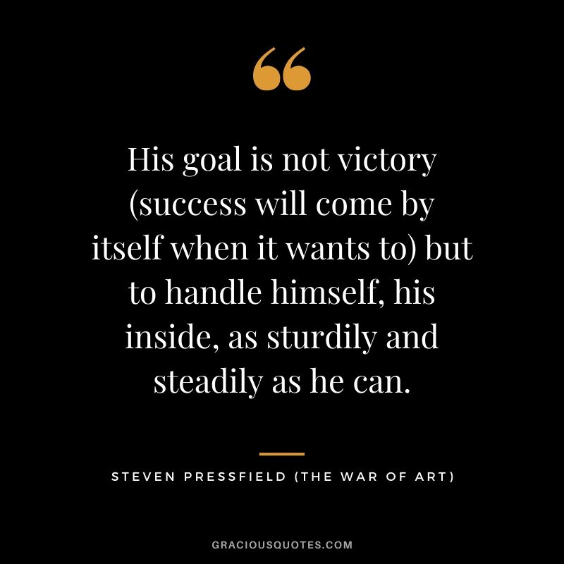 His goal is not victory (success will come by itself when it wants to) but to handle himself, his inside, as sturdily and steadily as he can.
