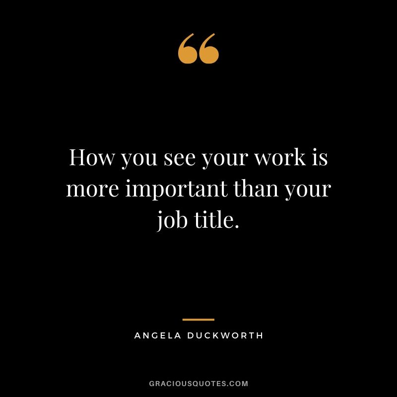 How you see your work is more important than your job title. - Angela Lee Duckworth #angeladuckworth #grit #passion #perseverance #quotes