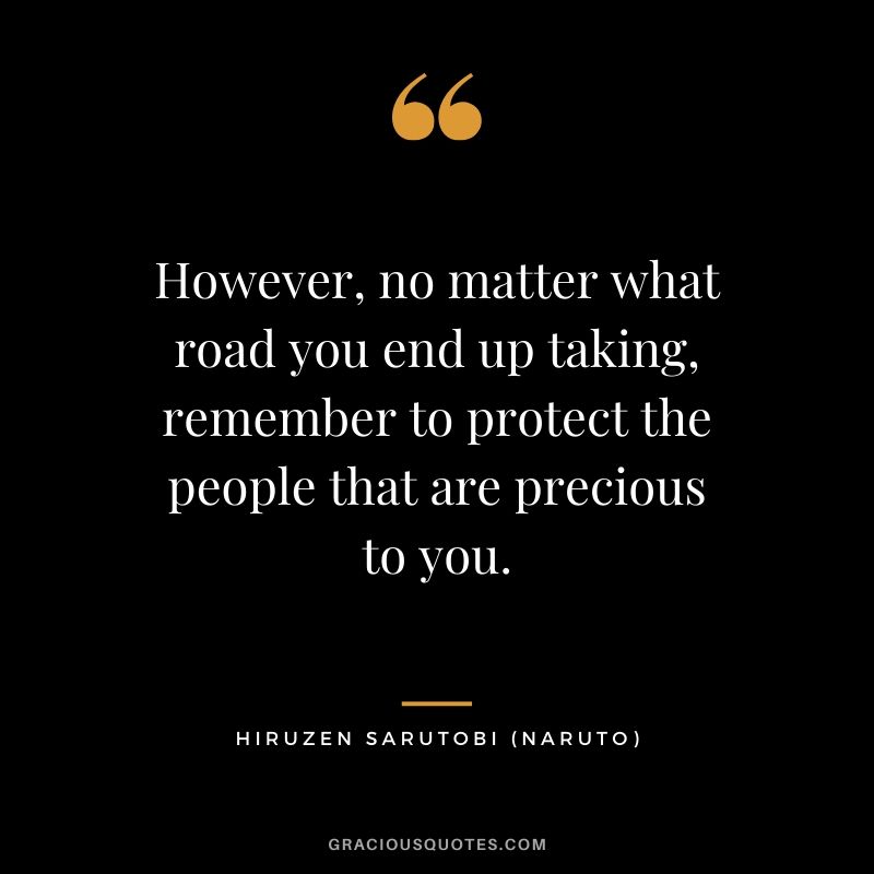 However, no matter what road you end up taking, remember to protect the people that are precious to you. - Hiruzen Sarutobi (Naruto)