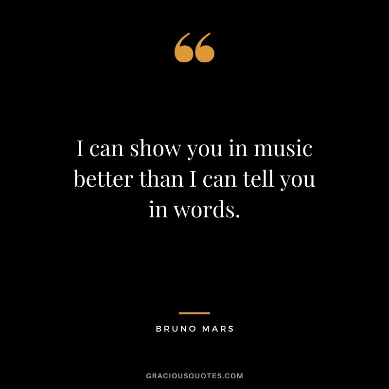 I can show you in music better than I can tell you in words. - Bruno Mars