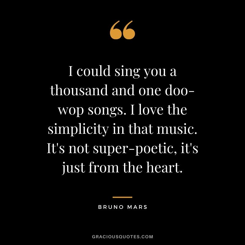 I could sing you a thousand and one doo-wop songs. I love the simplicity in that music. It's not super-poetic, it's just from the heart. - Bruno Mars