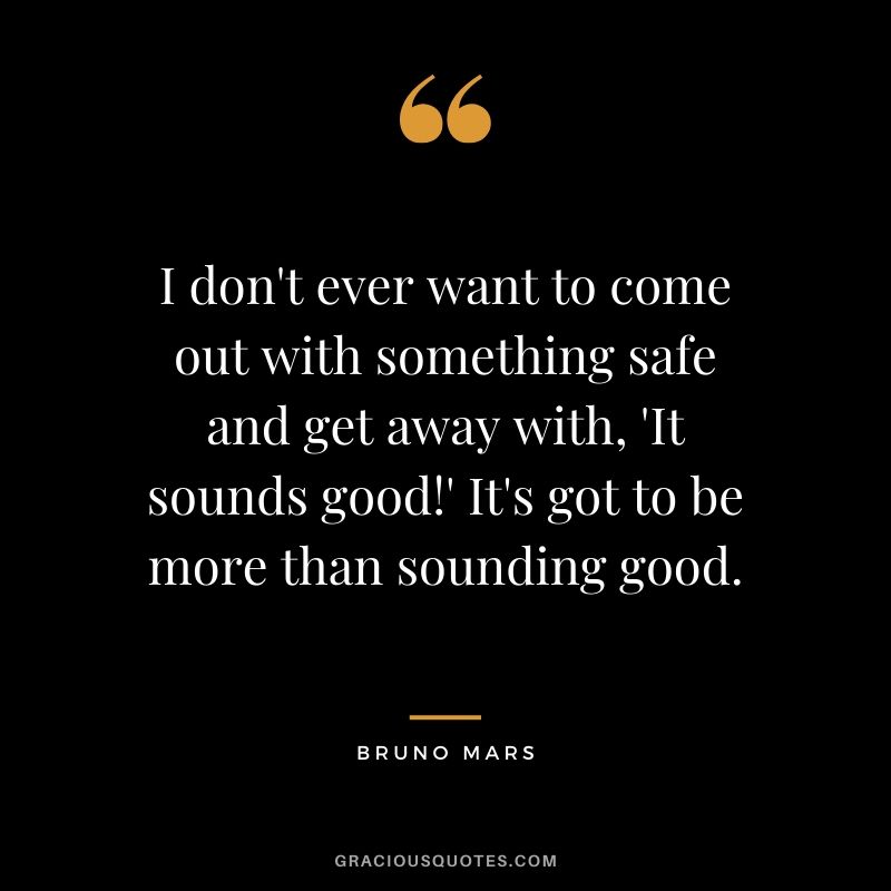 I don't ever want to come out with something safe and get away with, 'It sounds good!' It's got to be more than sounding good. - Bruno Mars