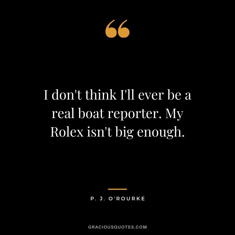 I don't think I'll ever be a real boat reporter. My Rolex isn't big enough. - P.J. O'rourke