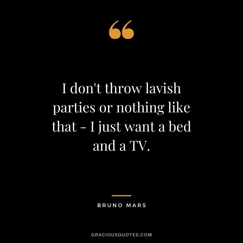 I don't throw lavish parties or nothing like that - I just want a bed and a TV. - Bruno Mars