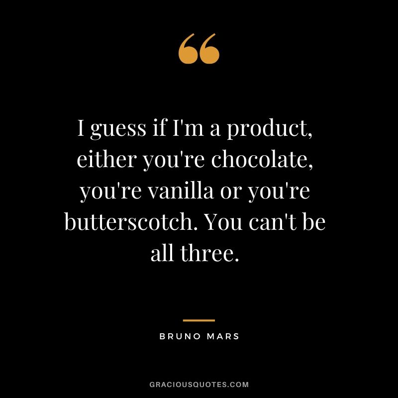 I guess if I'm a product, either you're chocolate, you're vanilla or you're butterscotch. You can't be all three. - Bruno Mars