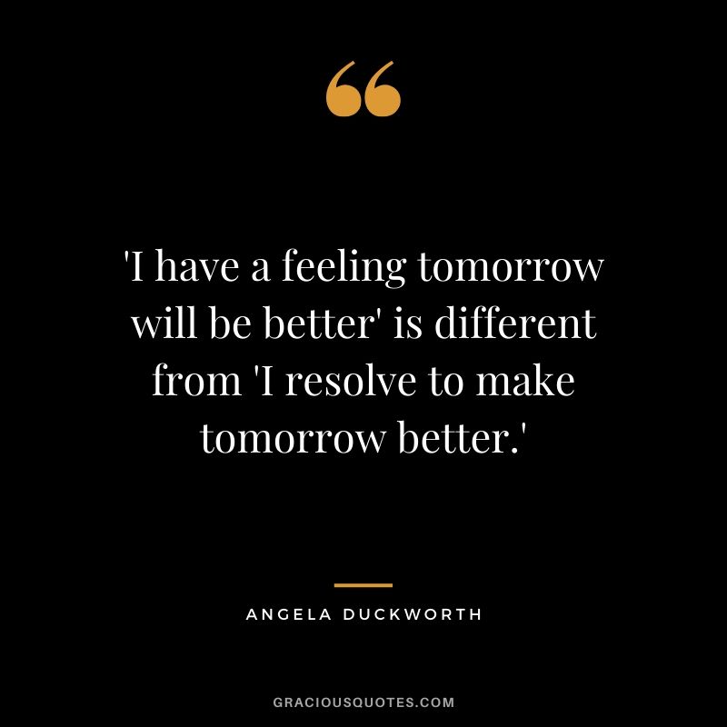 'I have a feeling tomorrow will be better' is different from 'I resolve to make tomorrow better.' - Angela Lee Duckworth #angeladuckworth #grit #passion #perseverance #quotes