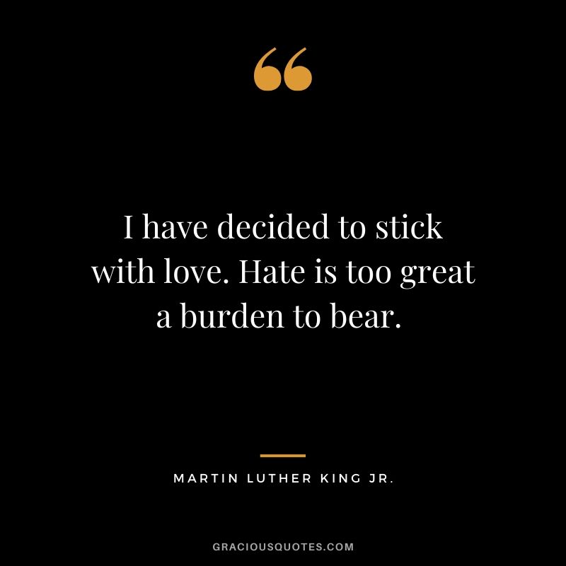 I have decided to stick with love. Hate is too great a burden to bear. - #martinlutherkingjr #mlk #quotes