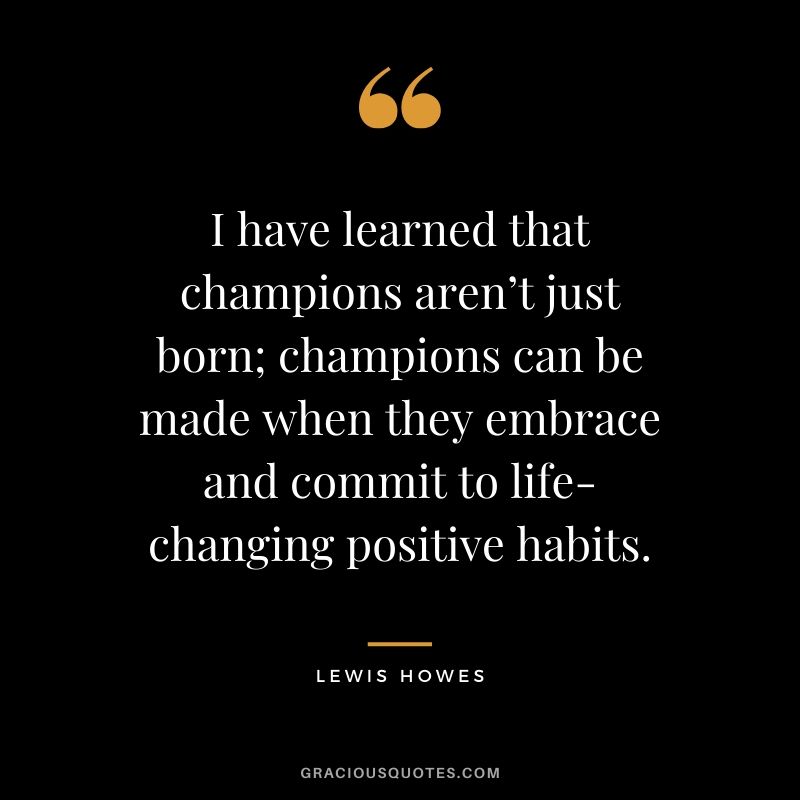I have learned that champions aren’t just born; champions can be made when they embrace and commit to life-changing positive habits. - Lewis Howes