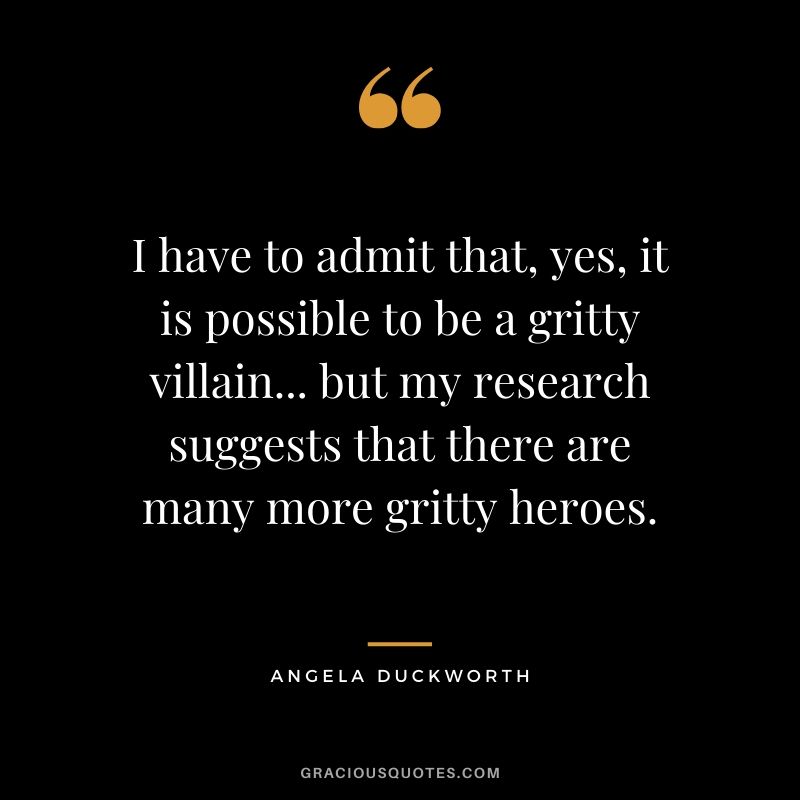 I have to admit that, yes, it is possible to be a gritty villain... but my research suggests that there are many more gritty heroes. - Angela Lee Duckworth #angeladuckworth #grit #passion #perseverance #quotes