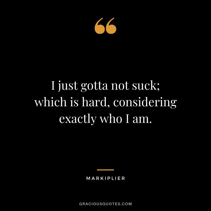 I just gotta not suck; which is hard, considering exactly who I am. - #markiplier #youtuber #quotes #funny
