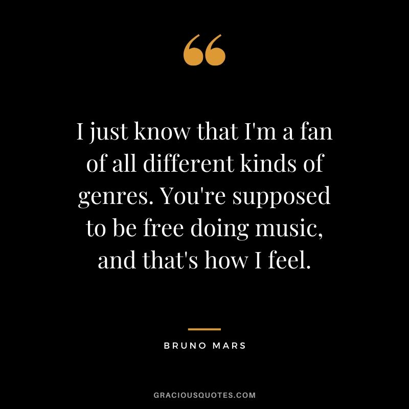 I just know that I'm a fan of all different kinds of genres. You're supposed to be free doing music, and that's how I feel. - Bruno Mars