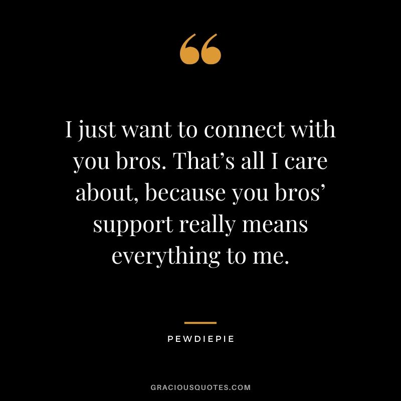 I just want to connect with you bros. That’s all I care about, because you bros’ support really means everything to me. - PewDiePie #pewdiepie #youtuber #quotes