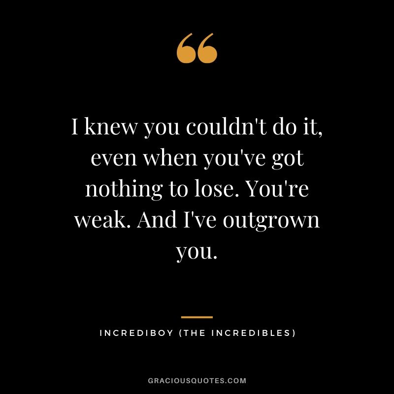 I knew you couldn't do it, even when you've got nothing to lose. You're weak. And I've outgrown you. - IncrediBoy (The Incredibles)