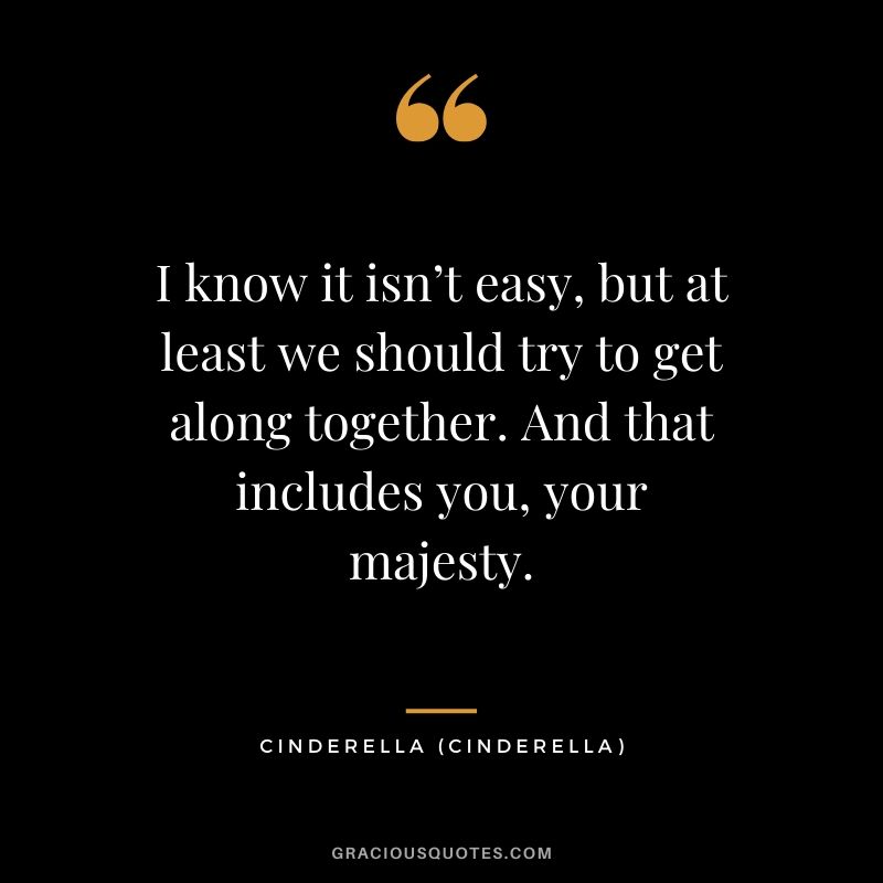 I know it isn’t easy, but at least we should try to get along together. And that includes you, your majesty. - Cinderella