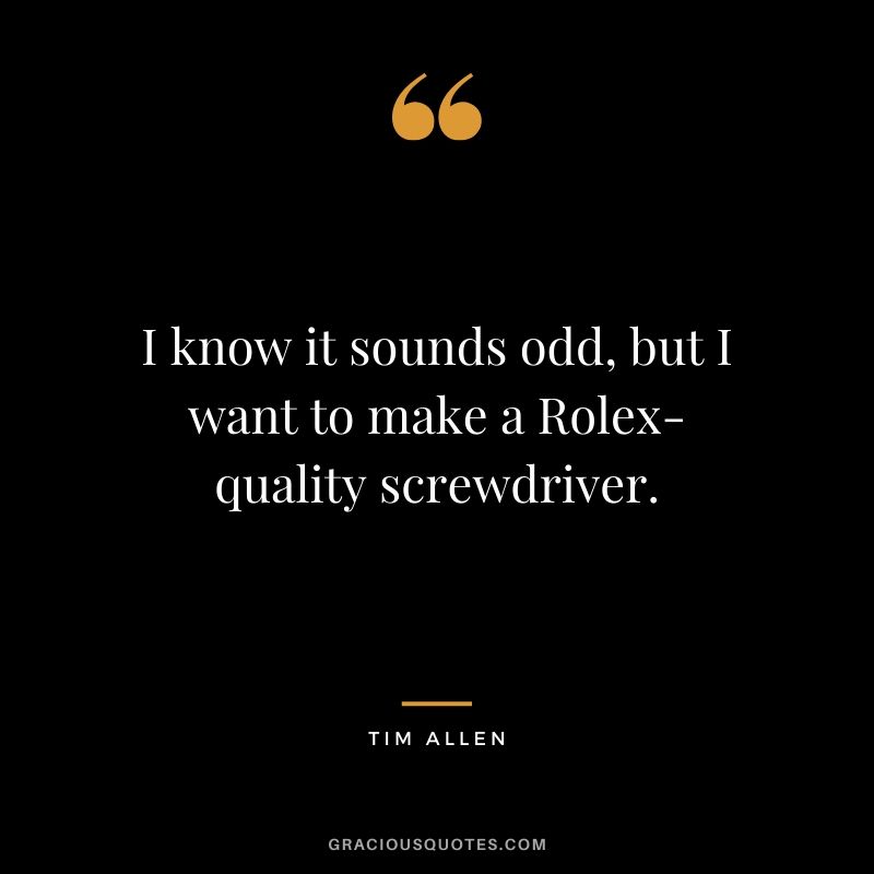I know it sounds odd, but I want to make a Rolex-quality screwdriver. - Tim Allen