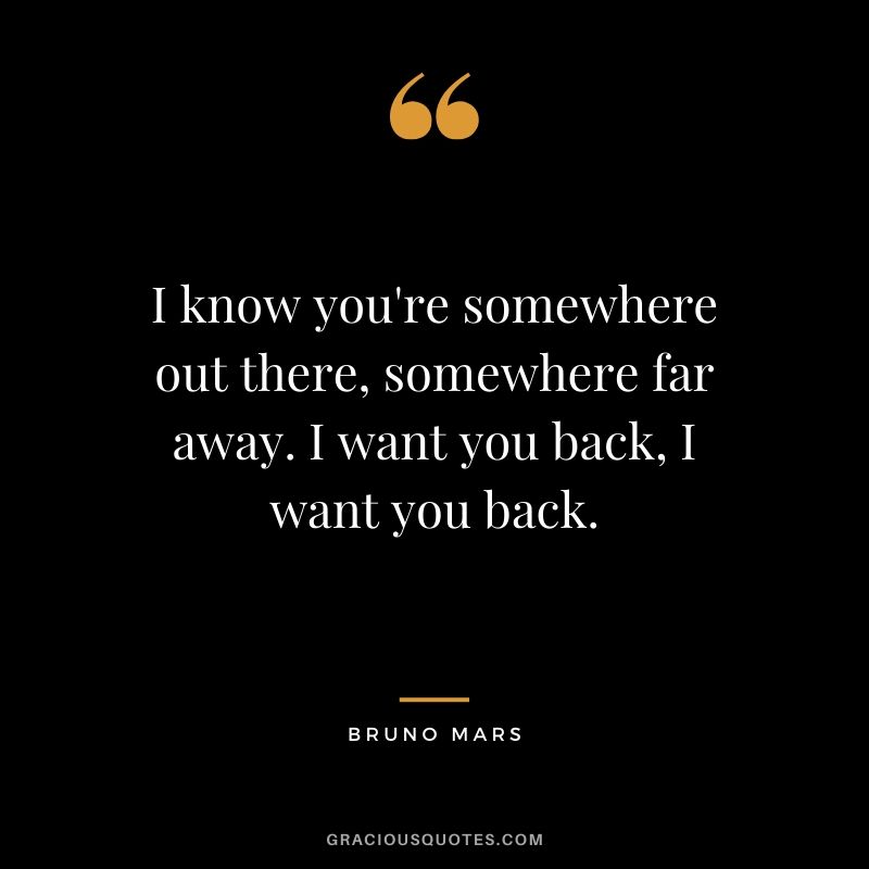 I know you're somewhere out there, somewhere far away. I want you back, I want you back. - Bruno Mars
